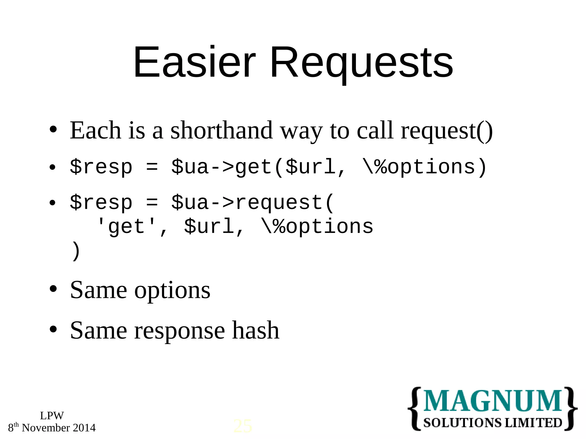  Each is a shorthand way to call request() 
 $resp = $ua->get($url, %options) 
 $resp = $ua->request( 
 Same options 
 Same response hash 
LPW 
Easier Requests 
'get', $url, %options 
) 
8th November 2014 25 
 