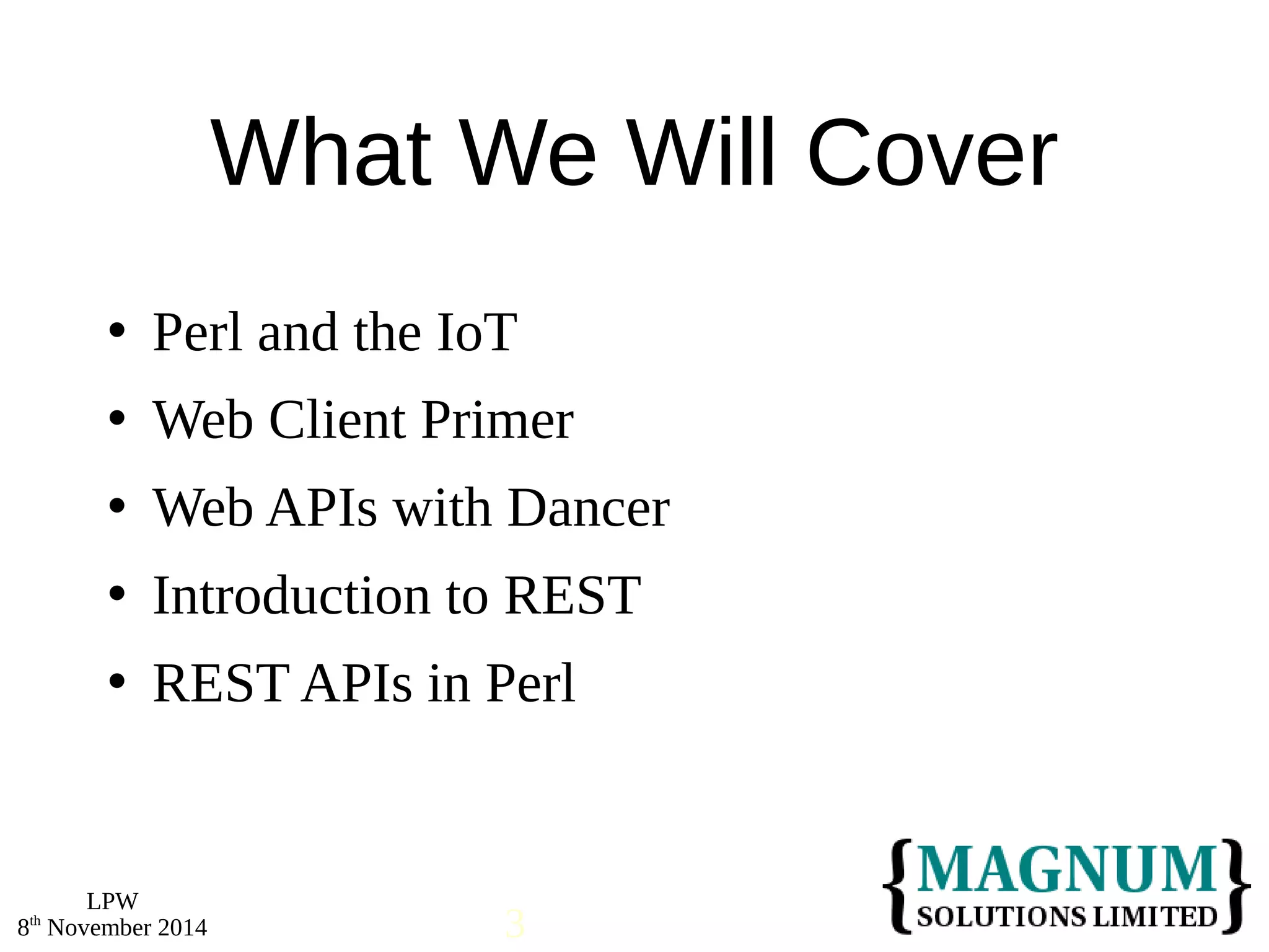  Perl and the IoT 
 Web Client Primer 
 Web APIs with Dancer 
 Introduction to REST 
 REST APIs in Perl 
LPW 
What We Will Cover 
8th November 2014 3 
 