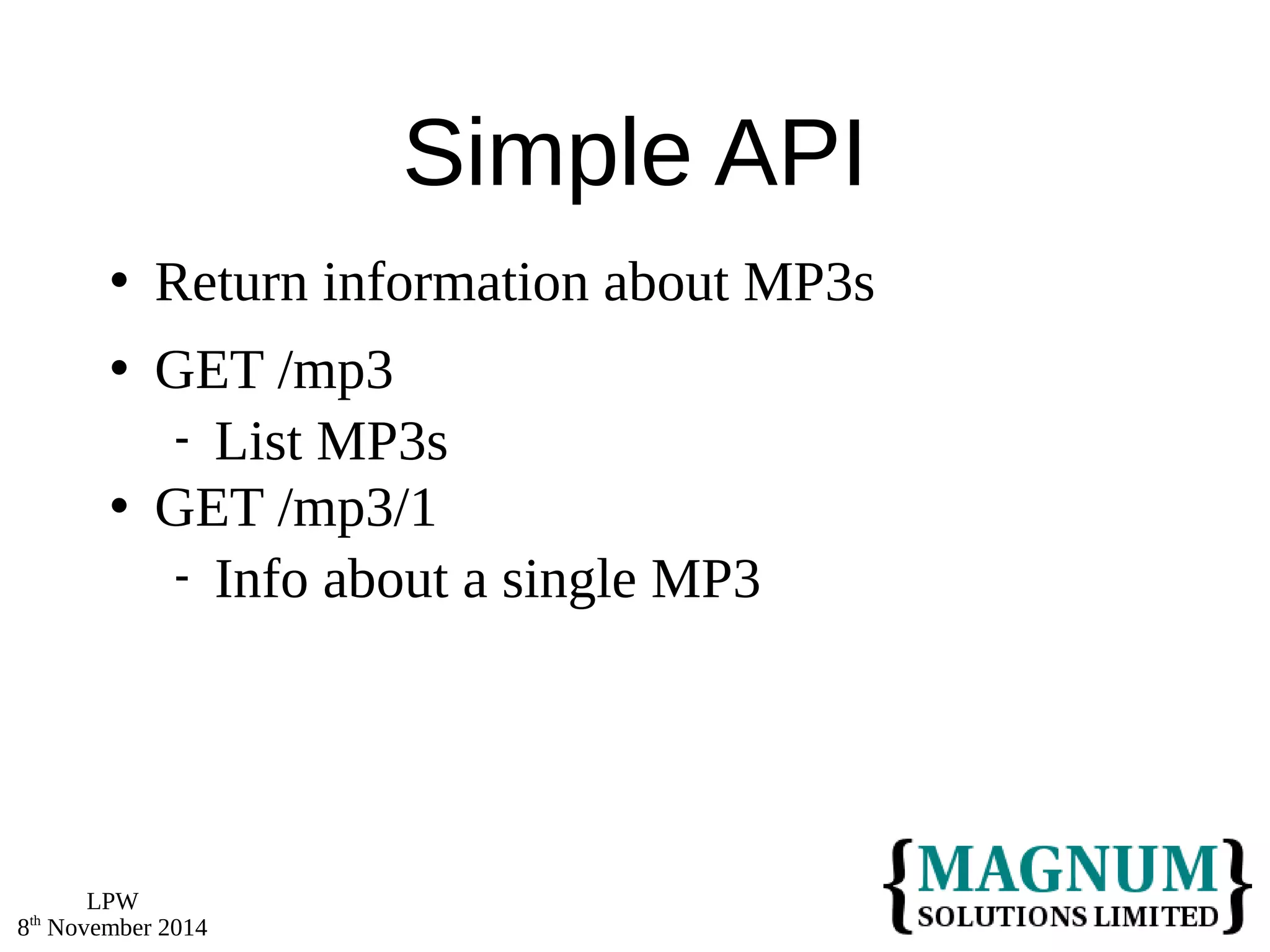 LPW 
8th November 2014 
Simple API 
 Return information about MP3s 
 GET /mp3 
 List MP3s 
 GET /mp3/1 
 Info about a single MP3 
 