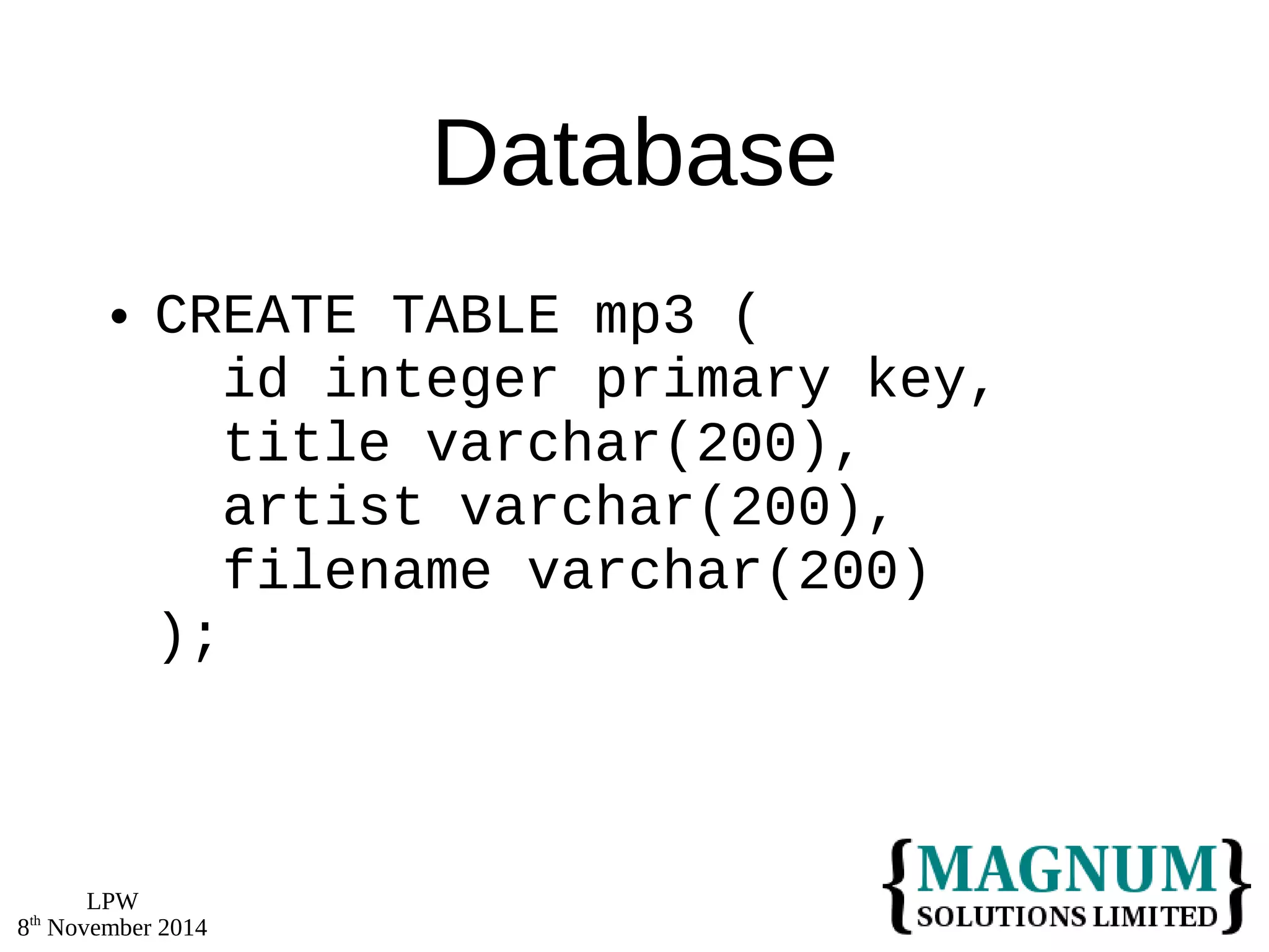 LPW 
8th November 2014 
Database 
 CREATE TABLE mp3 ( 
id integer primary key, 
title varchar(200), 
artist varchar(200), 
filename varchar(200) 
); 
 