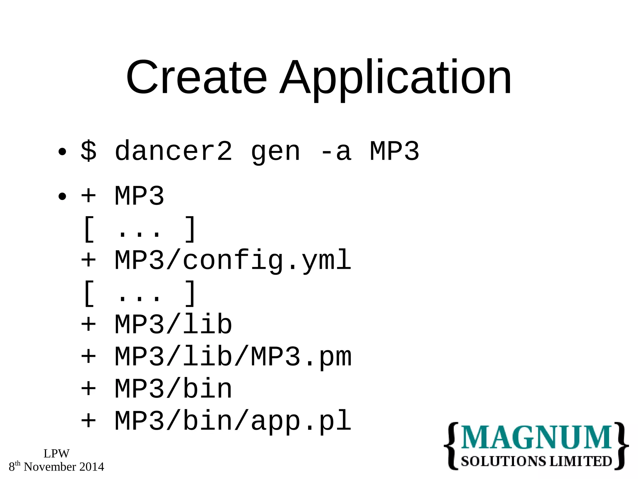 LPW 
8th November 2014 
Create Application 
 $ dancer2 gen -a MP3 
 + MP3 
[ ... ] 
+ MP3/config.yml 
[ ... ] 
+ MP3/lib 
+ MP3/lib/MP3.pm 
+ MP3/bin 
+ MP3/bin/app.pl 
 