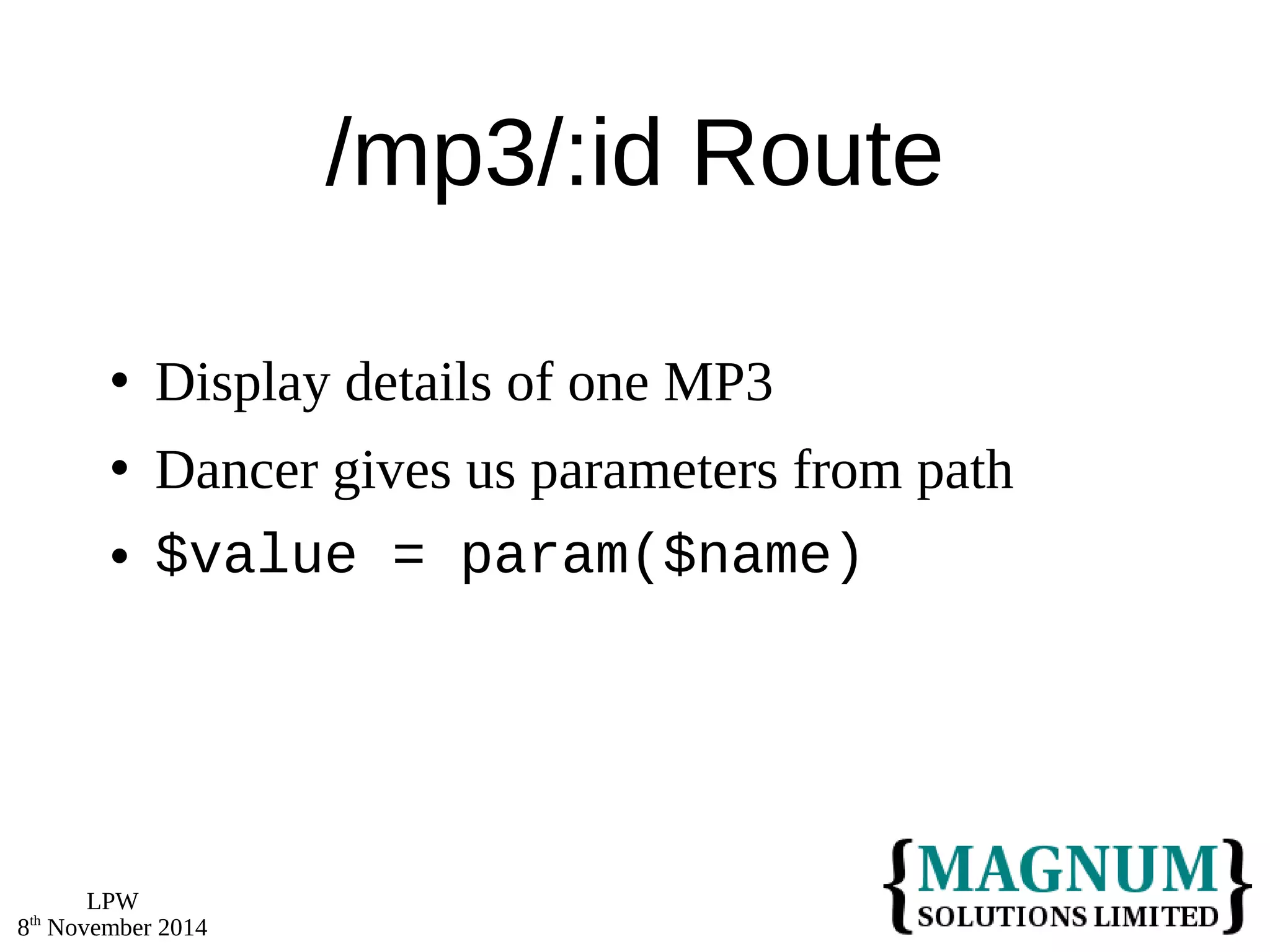 LPW 
8th November 2014 
/mp3/:id Route 
 Display details of one MP3 
 Dancer gives us parameters from path 
 $value = param($name) 
 