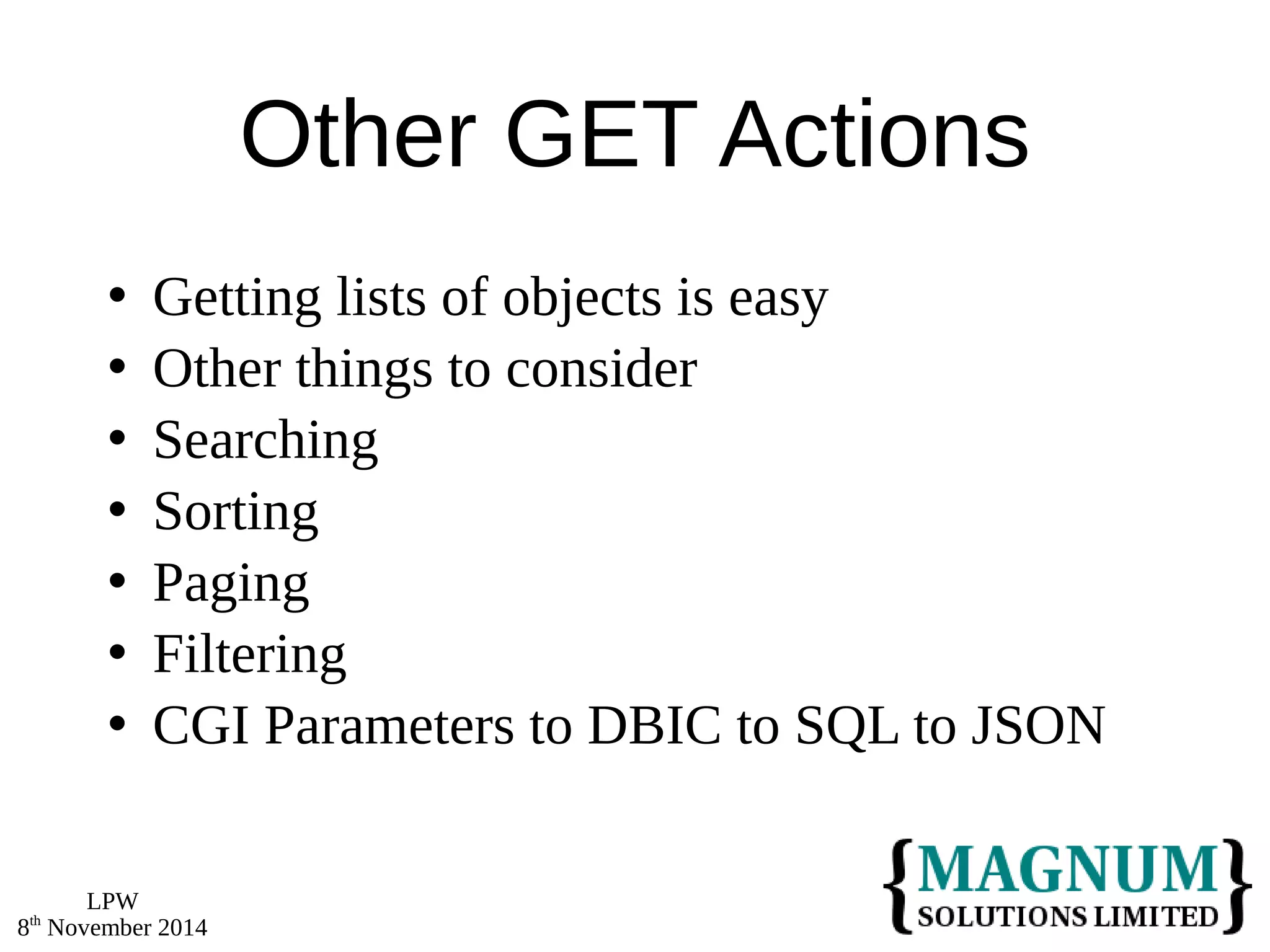 LPW 
8th November 2014 
Other GET Actions 
 Getting lists of objects is easy 
 Other things to consider 
 Searching 
 Sorting 
 Paging 
 Filtering 
 CGI Parameters to DBIC to SQL to JSON 
 
