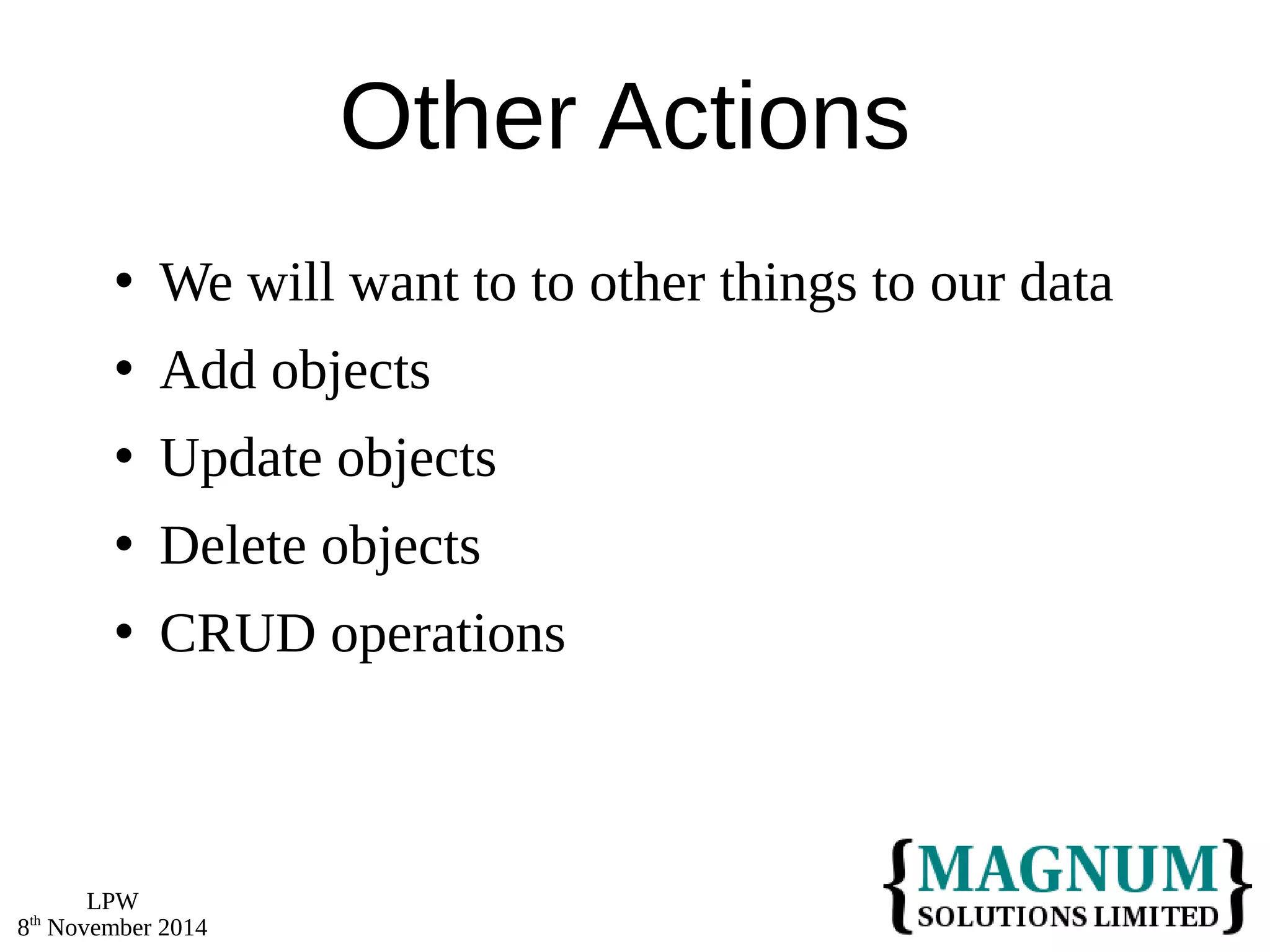 LPW 
8th November 2014 
Other Actions 
 We will want to to other things to our data 
 Add objects 
 Update objects 
 Delete objects 
 CRUD operations 
 