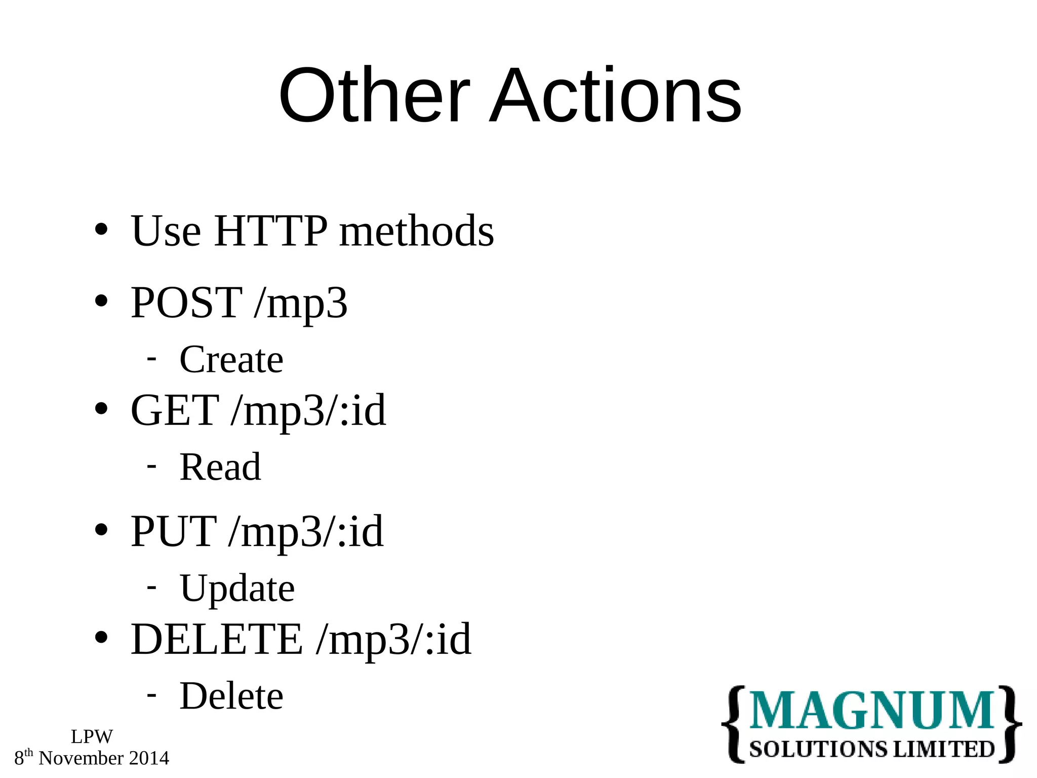 LPW 
8th November 2014 
Other Actions 
 Use HTTP methods 
 POST /mp3 
 Create 
 GET /mp3/:id 
 Read 
 PUT /mp3/:id 
 Update 
 DELETE /mp3/:id 
 Delete 
 