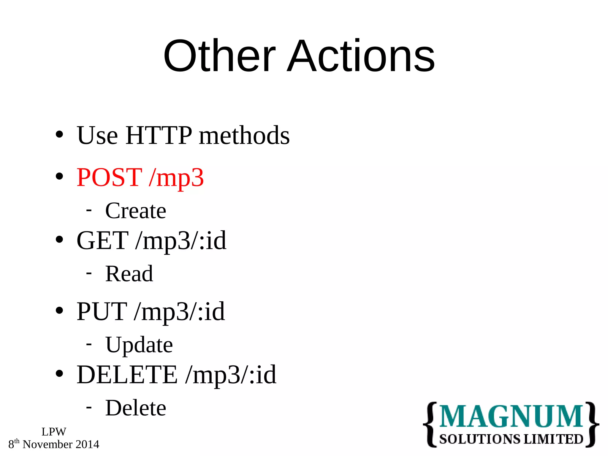 LPW 
8th November 2014 
Other Actions 
 Use HTTP methods 
 POST /mp3 
 Create 
 GET /mp3/:id 
 Read 
 PUT /mp3/:id 
 Update 
 DELETE /mp3/:id 
 Delete 
 