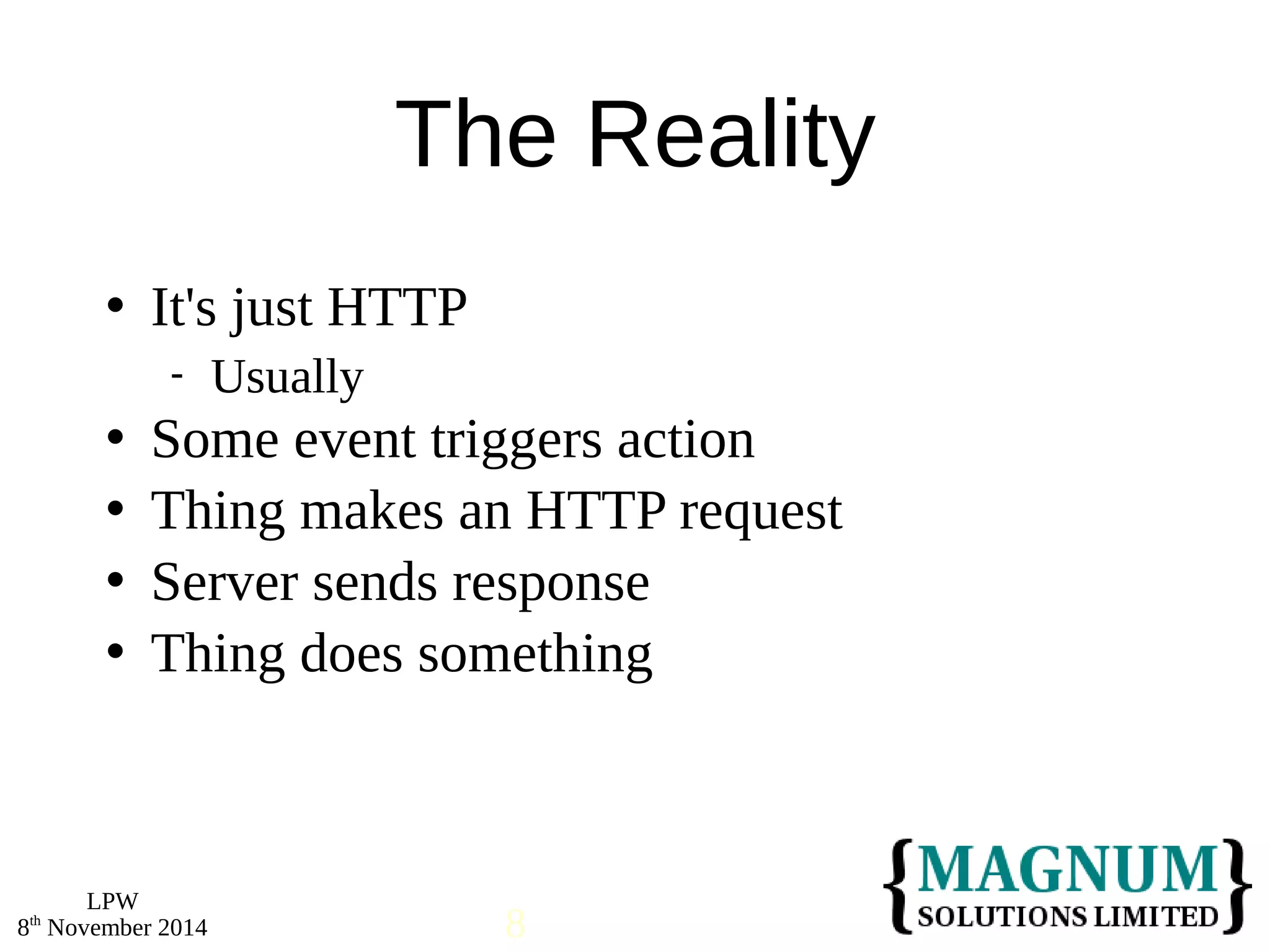 It's just HTTP 
 Some event triggers action 
 Thing makes an HTTP request 
 Server sends response 
 Thing does something 
LPW 
The Reality 
 Usually 
8th November 2014 8 
 