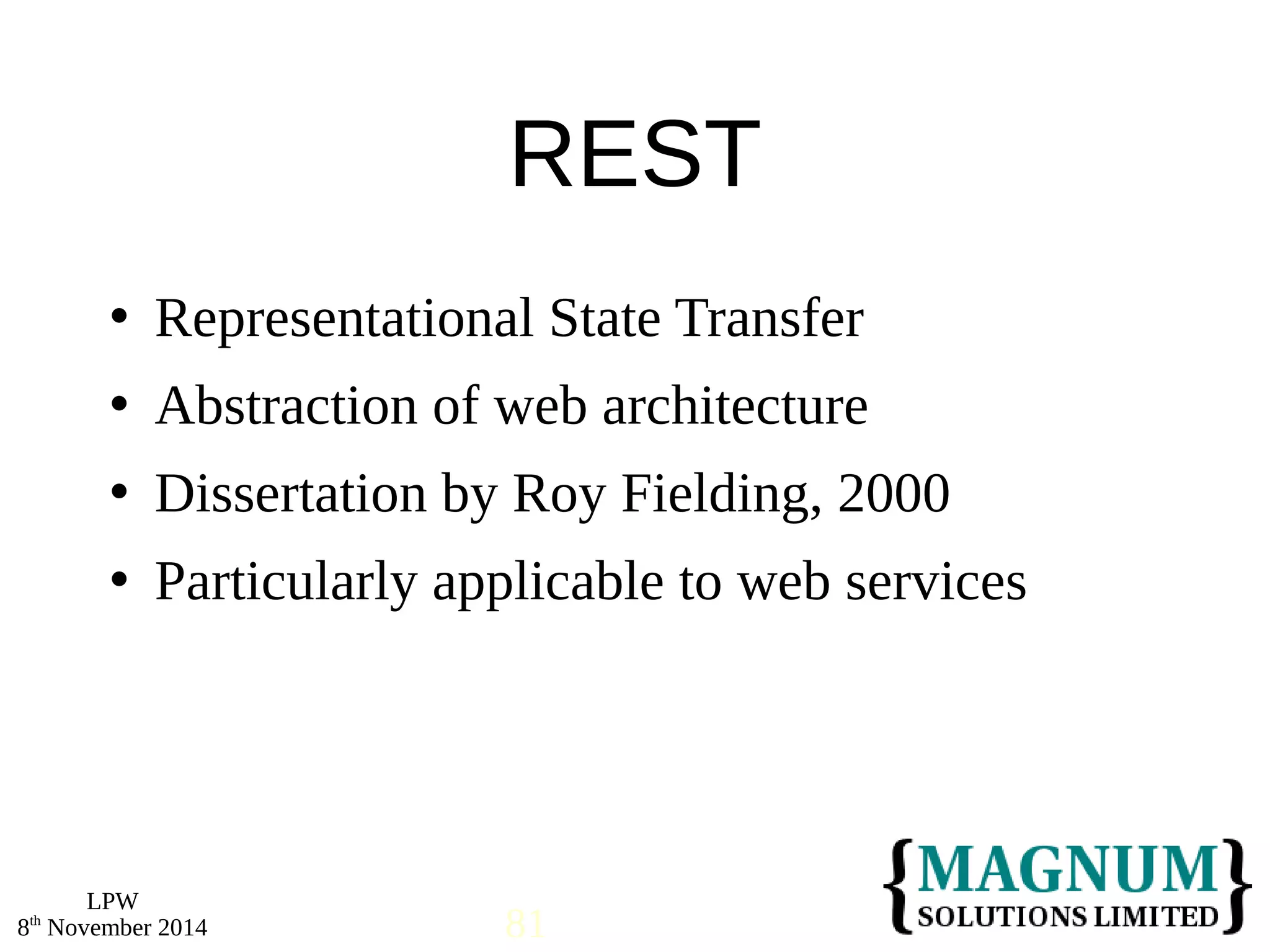  Representational State Transfer 
 Abstraction of web architecture 
 Dissertation by Roy Fielding, 2000 
 Particularly applicable to web services 
LPW 
REST 
8th November 2014 81 
 