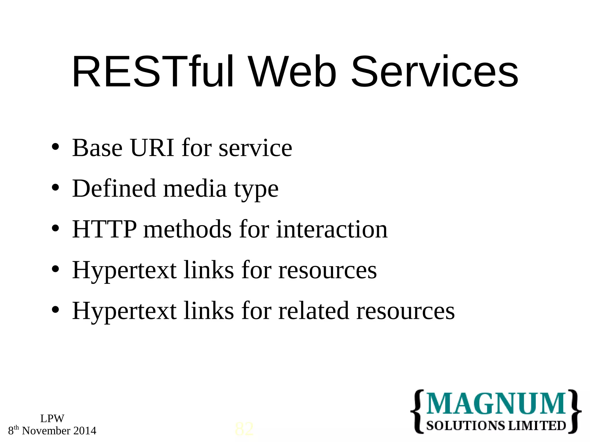  Base URI for service 
 Defined media type 
 HTTP methods for interaction 
 Hypertext links for resources 
 Hypertext links for related resources 
LPW 
RESTful Web Services 
8th November 2014 82 
 
