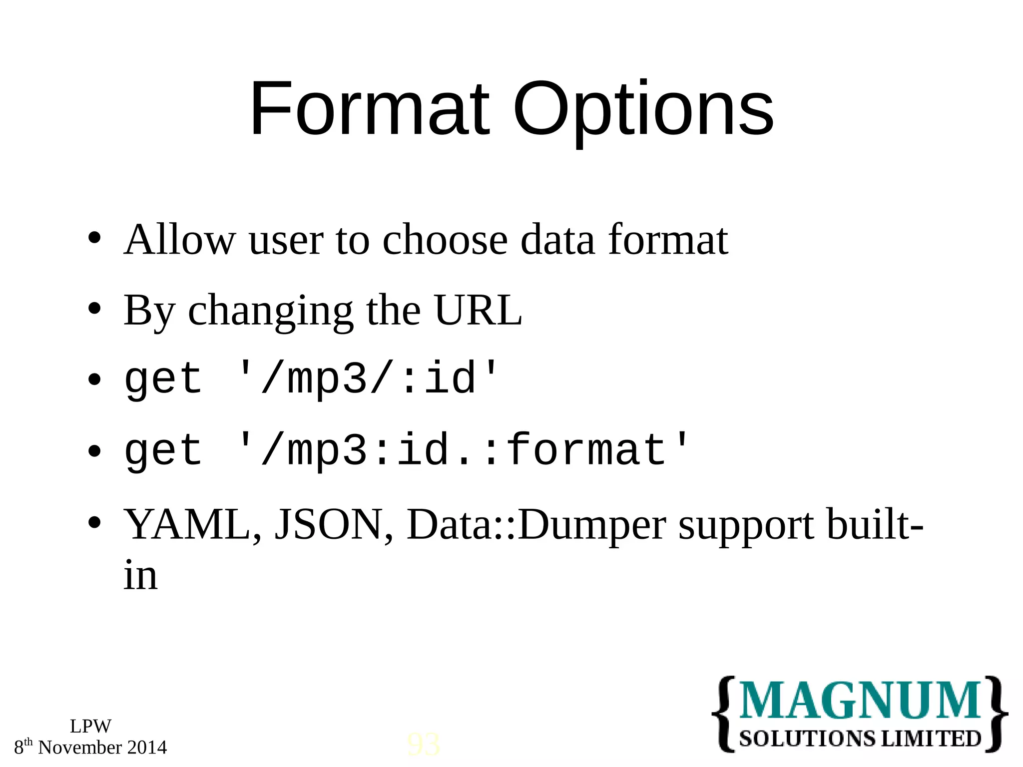  Allow user to choose data format 
 By changing the URL 
 get '/mp3/:id' 
 get '/mp3:id.:format' 
 YAML, JSON, Data::Dumper support built-in 
LPW 
Format Options 
8th November 2014 93 
 