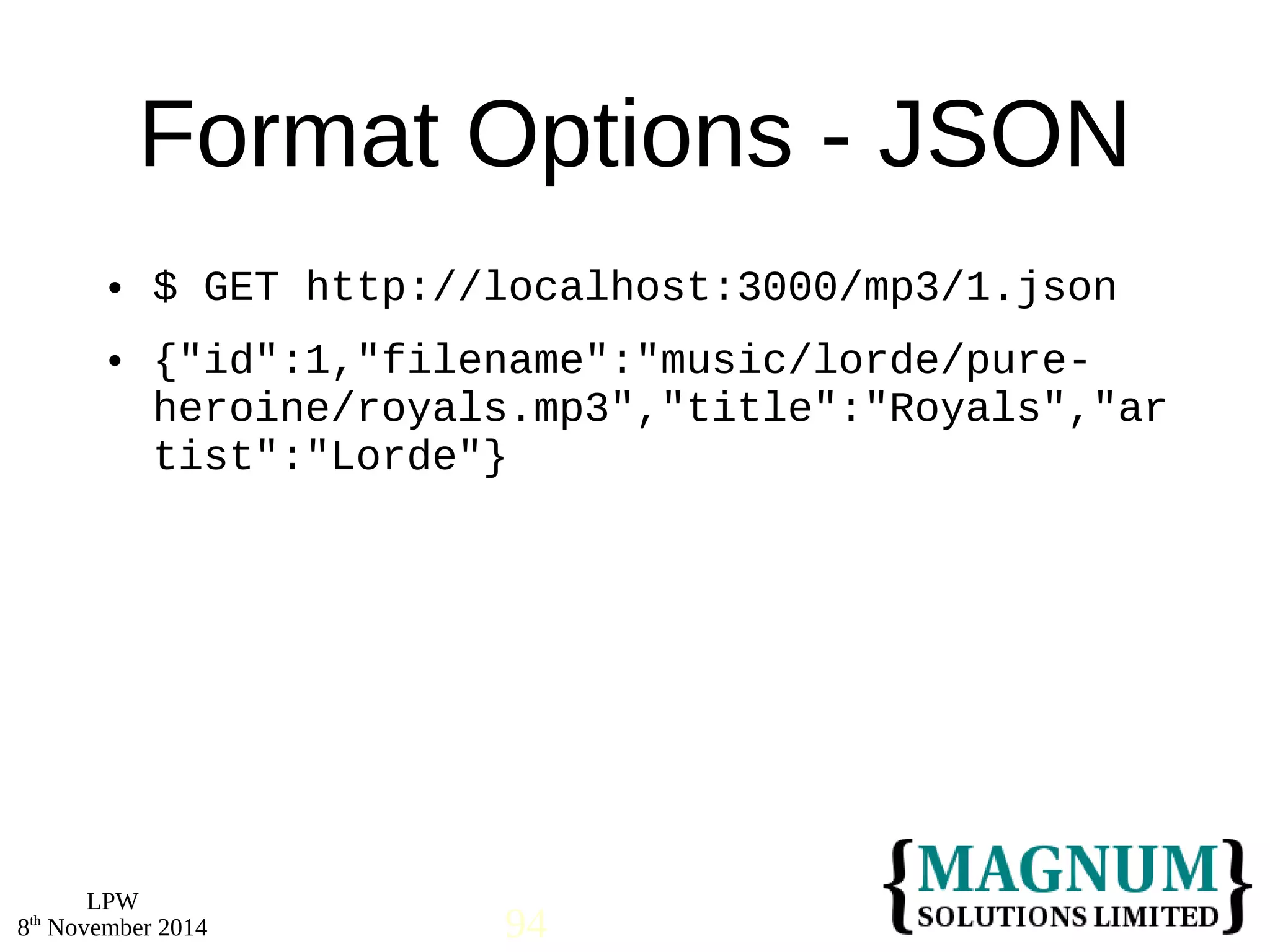 Format Options - JSON 
 $ GET http://localhost:3000/mp3/1.json 
 {"id":1,"filename":"music/lorde/pure-heroine/ 
LPW 
royals.mp3","title":"Royals","ar 
tist":"Lorde"} 
8th November 2014 94 
 