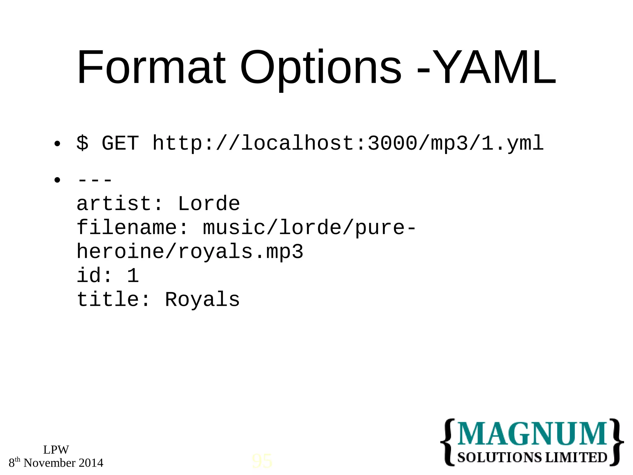  $ GET http://localhost:3000/mp3/1.yml 
 --- 
artist: Lorde 
filename: music/lorde/pure-heroine/ 
LPW 
Format Options -YAML 
royals.mp3 
id: 1 
title: Royals 
8th November 2014 95 
 