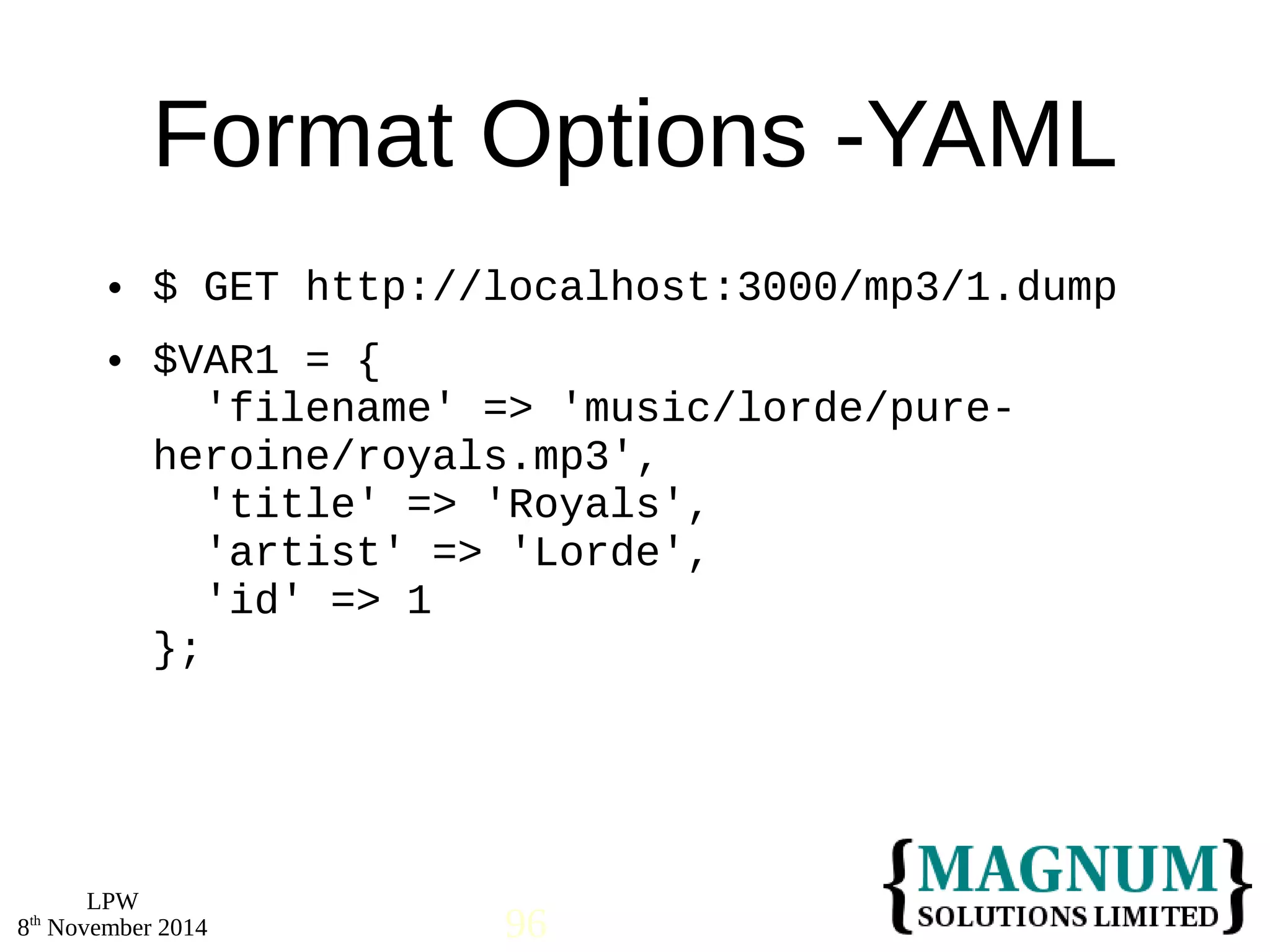  $ GET http://localhost:3000/mp3/1.dump 
 $VAR1 = { 
LPW 
Format Options -YAML 
'filename' => 'music/lorde/pure-heroine/ 
royals.mp3', 
'title' => 'Royals', 
'artist' => 'Lorde', 
'id' => 1 
}; 
8th November 2014 96 
 