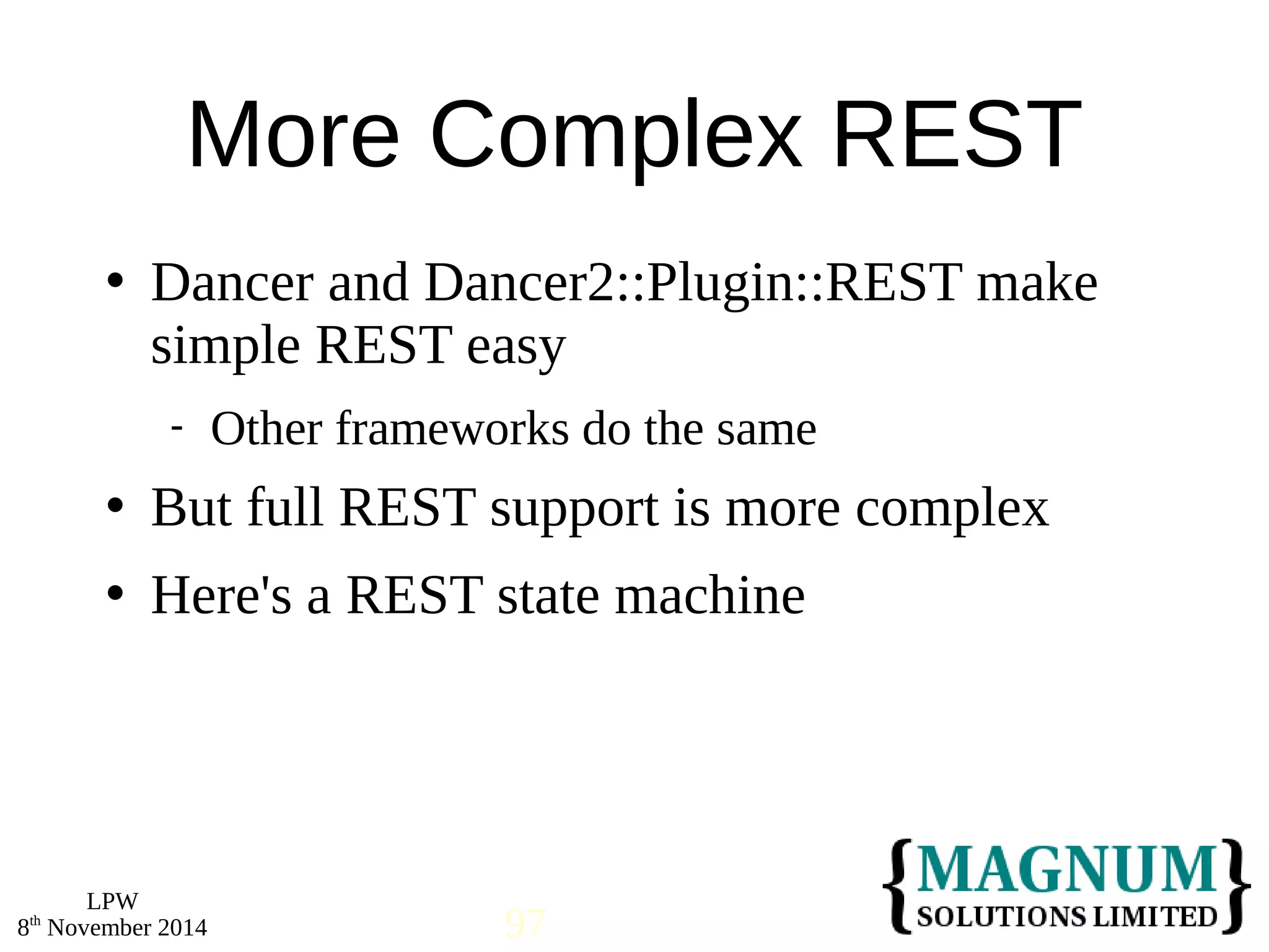  Dancer and Dancer2::Plugin::REST make 
simple REST easy 
 But full REST support is more complex 
 Here's a REST state machine 
LPW 
More Complex REST 
 Other frameworks do the same 
8th November 2014 97 
 