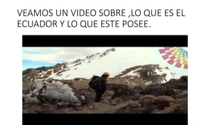 VEAMOS UN VIDEO SOBRE ,LO QUE ES EL
ECUADOR Y LO QUE ESTE POSEE.
 