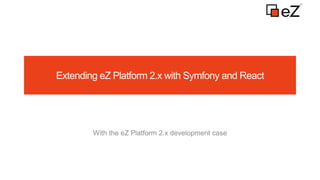 Extending eZ Platform 2.x with Symfony and React
With the eZ Platform 2.x development case
 
