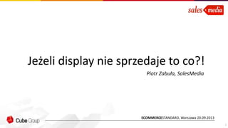 Jeżeli display nie sprzedaje to co?!
1
ECOMMERCESTANDARD, Warszawa 20.09.2013
Piotr Zabuła, SalesMedia
 