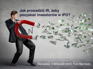 Jak prowadzić IR, żeby
pozyskać inwestorów w IPO?

Warszawa, 6 listopada 2013 Piotr Biernacki

 