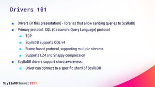 Drivers 101
■ Drivers (in this presentation) - libraries that allow sending queries to ScyllaDB
■ Primary protocol: CQL (C...