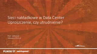 Sieci nakładkowe w	Data	Center
Uproszczenie,	czy utrudnienie?
Piotr	Jabłoński
VMware/CCIE.pl
 