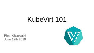 KubeVirt 101
Piotr Kliczewski
June 12th 2019
 