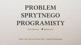 PROBLEM
SPRYTNEGO
PROGRAMISTY
Piotr Kubowicz  @pkubowicz
Prefer Clear Code over Clever Code — Venkat Subramaniam
 