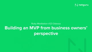 Building an MVP from business owners’
perspective
Ruby Meditation #23 Odessa
 