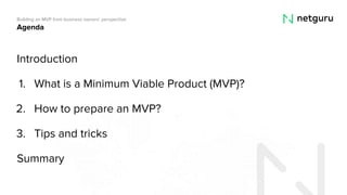 Agenda
Introduction
1. What is a Minimum Viable Product (MVP)?
2. How to prepare an MVP?
3. Tips and tricks
Summary
Building an MVP from business owners’ perspective
 