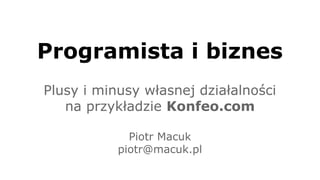 Programista i biznes 
Plusy i minusy własnej działalności 
na przykładzie Konfeo.com 
Piotr Macuk 
piotr@macuk.pl 
 