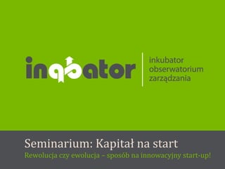 Seminarium: Kapitał na start
               Oferta współpracy


Rewolucja czy ewolucja – sposób na innowacyjny start-up!
 