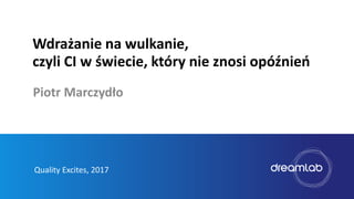 Wdrażanie na wulkanie,
czyli CI w świecie, który nie znosi opóźnień
Quality Excites, 2017
Piotr Marczydło
 