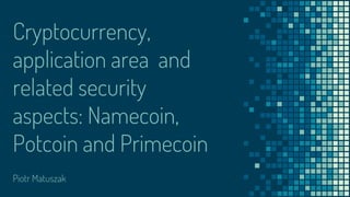 Cryptocurrency,
application area and
related security
aspects: Namecoin,
Potcoin and Primecoin
Piotr Matuszak
 