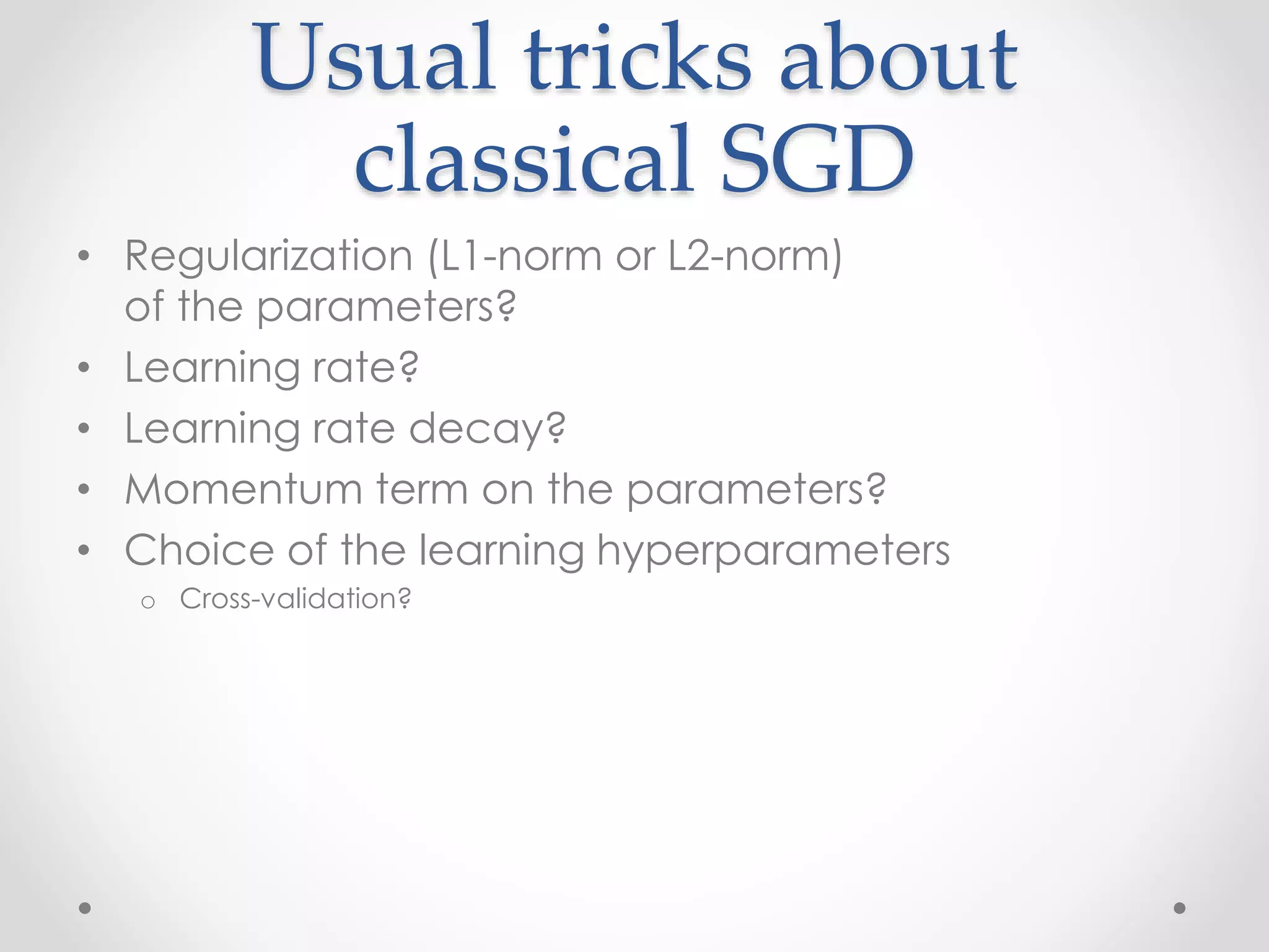 Usual tricks about
classical SGD
• Regularization (L1-norm or L2-norm)
of the parameters?
• Learning rate?
• Learning rate decay?
• Momentum term on the parameters?
• Choice of the learning hyperparameters
o Cross-validation?
 