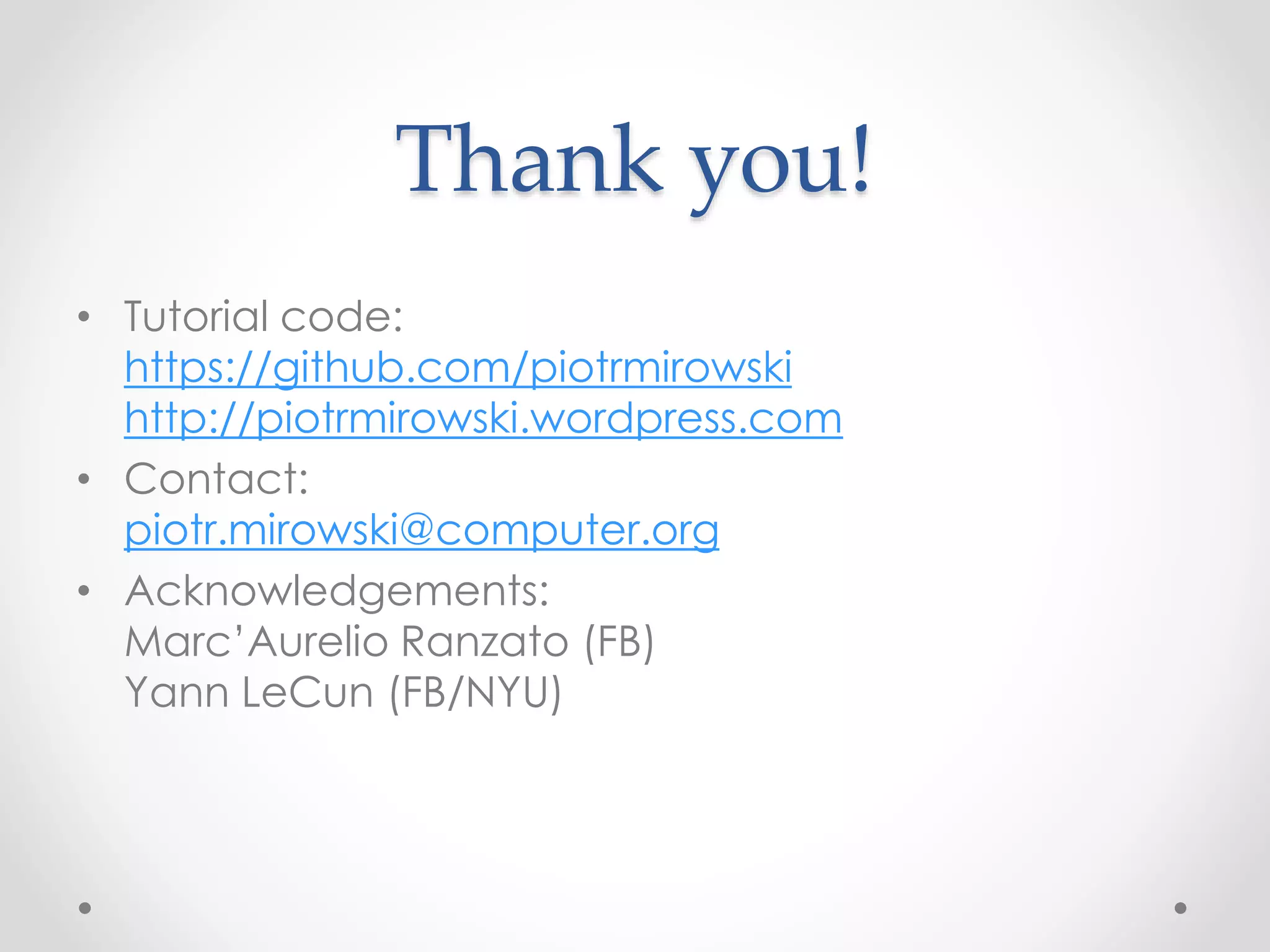 Thank you!
• Tutorial code:
https://github.com/piotrmirowski
http://piotrmirowski.wordpress.com
• Contact:
piotr.mirowski@computer.org
• Acknowledgements:
Marc’Aurelio Ranzato (FB)
Yann LeCun (FB/NYU)
 