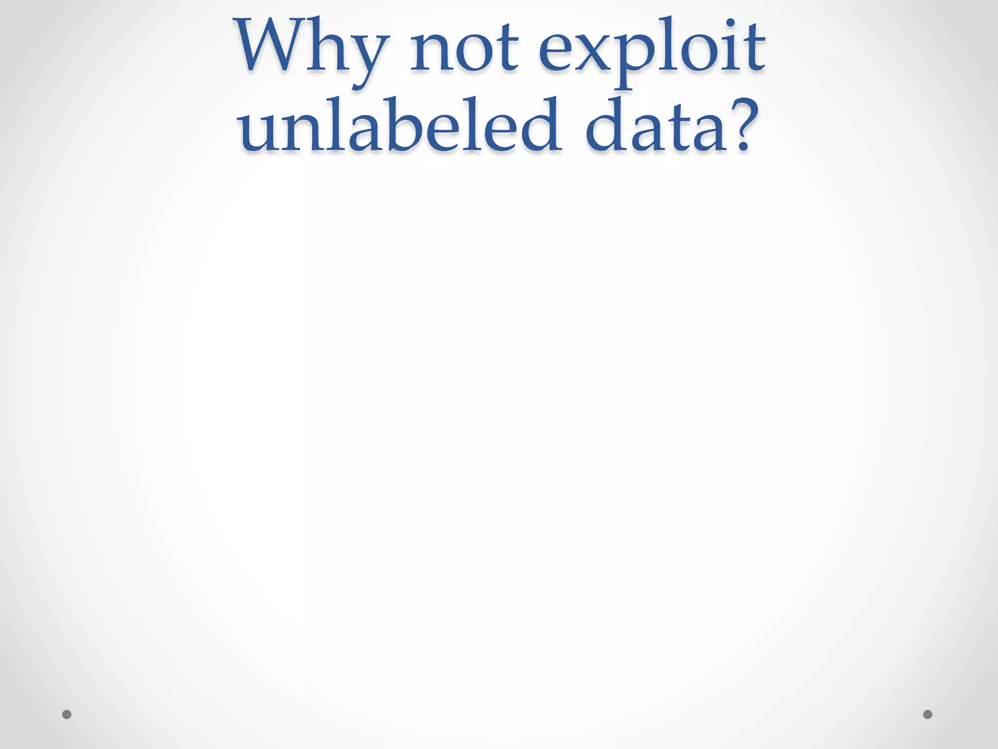 Why not exploit
unlabeled data?
 