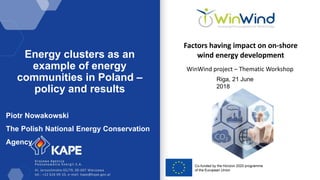 1 Al. Jerozolimskie 65/79, 00-697 Warszawa
tel.: +22 626 09 10, e-mail: kape@kape.gov.pl
Factors having impact on on-shore
wind energy development
WinWind project – Thematic Workshop
Energy clusters as an
example of energy
communities in Poland –
policy and results
Riga, 21 June
2018
Piotr Nowakowski
The Polish National Energy Conservation
Agency
 