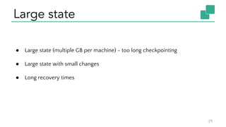 Large state
29
● Large state (multiple GB per machine) - too long checkpointing
● Large state with small changes
● Long recovery times
 