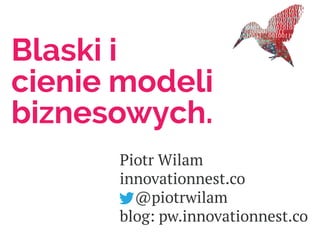Blaski i
cienie modeli
biznesowych.
Piotr Wilam
innovationnest.co
@piotrwilam
blog: pw.innovationnest.co
 