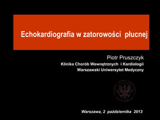 Echokardiografia w zatorowości płucnej
Piotr Pruszczyk
Klinika Chorób Wewnętrznych i Kardiologii
Warszawski Uniwersytet Medyczny
Warszawa, 2 października 2013
 