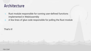Architecture
1. Rust module responsible for running user-deﬁned functions
implemented in WebAssembly
2. A few lines of glue code responsible for polling the Rust module
That's it!
 