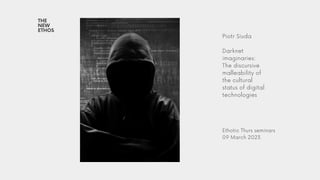THE
NEW
ETHOS
Piotr Siuda
Darknet
imaginaries:
The discursive
malleability of
the cultural
status of digital
technologies
Ethotic Thurs seminars
09 March 2023
 