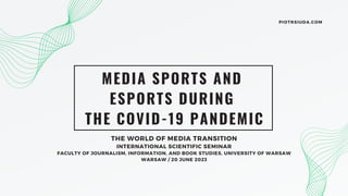 MEDIA SPORTS AND
ESPORTS DURING
THE COVID-19 PANDEMIC
THE WORLD OF MEDIA TRANSITION
INTERNATIONAL SCIENTIFIC SEMINAR
FACULTY OF JOURNALISM, INFORMATION, AND BOOK STUDIES, UNIVERSITY OF WARSAW
WARSAW / 20 JUNE 2023
PIOTRSIUDA.COM
 