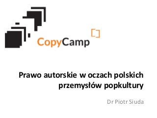 Prawo autorskie w oczach polskich
przemysłów popkultury
Dr Piotr Siuda

 