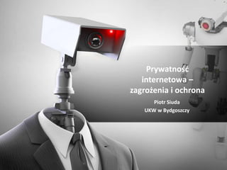 Prywatność internetowa – zagrożenia i ochrona 
Piotr Siuda 
UKW w Bydgoszczy  