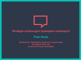 Strategie promocyjne czasopism naukowych
Piotr Siuda
Seminarium: Czasopisma naukowe w social media
28 sierpnia 2018 roku
Centrum Promocji Informatyki
 