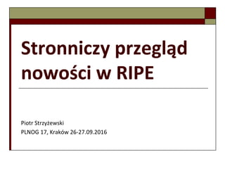 Stronniczy przegląd
nowości w RIPE
Piotr Strzyżewski
PLNOG 17, Kraków 26-27.09.2016
 