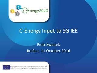 This project has received funding from the European Union‘s Horizon 2020
research and innovation programme under grant agreement No. 641003
C-Energy Input to SG IEE
Piotr Swiatek
Belfast, 11 October 2016
 
