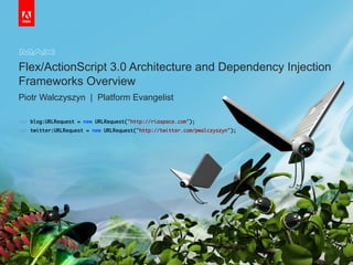 © 2010 Adobe Systems Incorporated. All Rights Reserved. Adobe Confidential.
Flex/ActionScript 3.0 Architecture and Dependency Injection
Frameworks Overview
Piotr Walczyszyn | Platform Evangelist
var blog:URLRequest = new URLRequest("http://riaspace.com");	
var twitter:URLRequest = new URLRequest("http://twitter.com/pwalczyszyn");
 