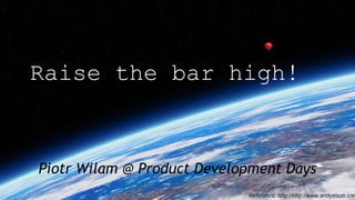 Raise the bar high!
Piotr Wilam @ Product Development Days
 