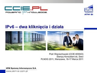 IPv6 – dwa kliknięcia i działa
Piotr Wojciechowski (CCIE #25543)
Starszy Konsultant ds. Sieci
PLNOG 2011, Warszawa, 16-17 Marca 2011
 